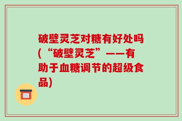 破壁灵芝对糖有好处吗(“破壁灵芝”——有助于调节的超级食品)