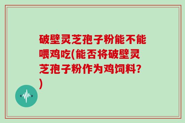 破壁灵芝孢子粉能不能喂鸡吃(能否将破壁灵芝孢子粉作为鸡饲料？)