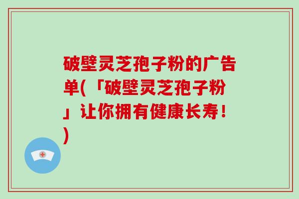 破壁灵芝孢子粉的广告单(「破壁灵芝孢子粉」让你拥有健康长寿！)