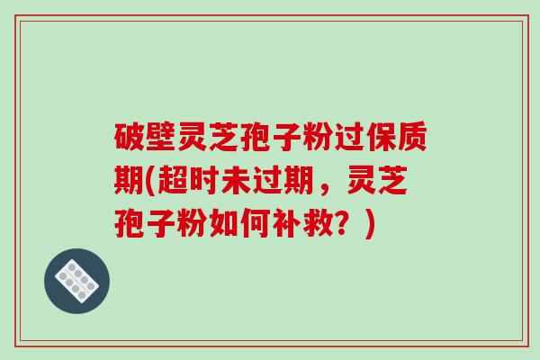 破壁灵芝孢子粉过保质期(超时未过期，灵芝孢子粉如何补救？)