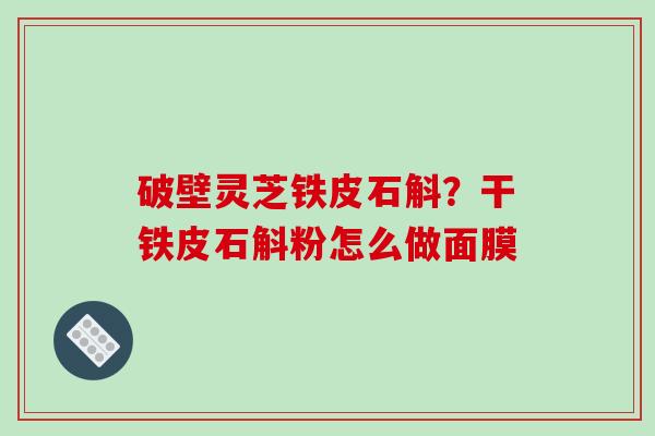 破壁灵芝铁皮石斛？干铁皮石斛粉怎么做面膜