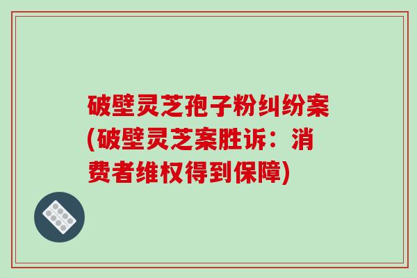 破壁灵芝孢子粉纠纷案(破壁灵芝案胜诉：消费者维权得到保障)
