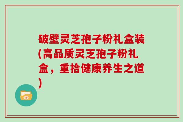 破壁灵芝孢子粉礼盒装(高品质灵芝孢子粉礼盒，重拾健康养生之道)