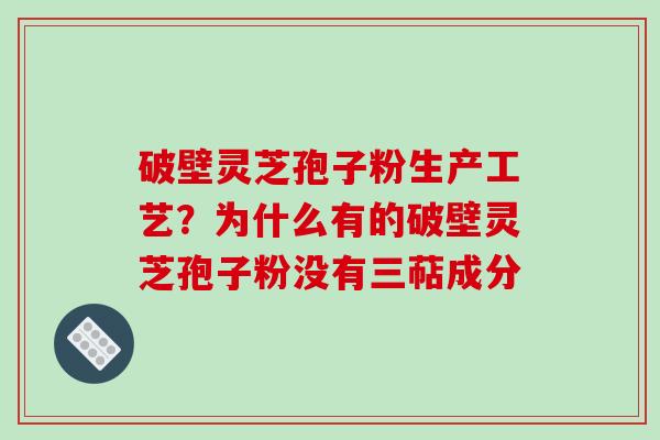 破壁灵芝孢子粉生产工艺？为什么有的破壁灵芝孢子粉没有三萜成分