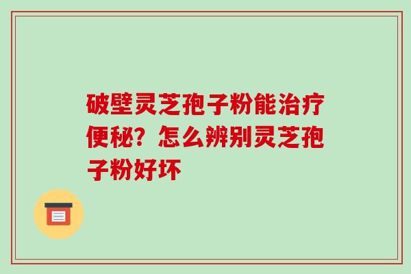 破壁灵芝孢子粉能？怎么辨别灵芝孢子粉好坏