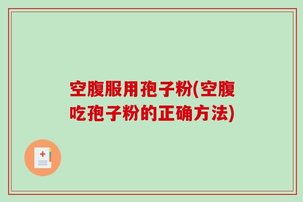 空腹服用孢子粉(空腹吃孢子粉的正确方法)