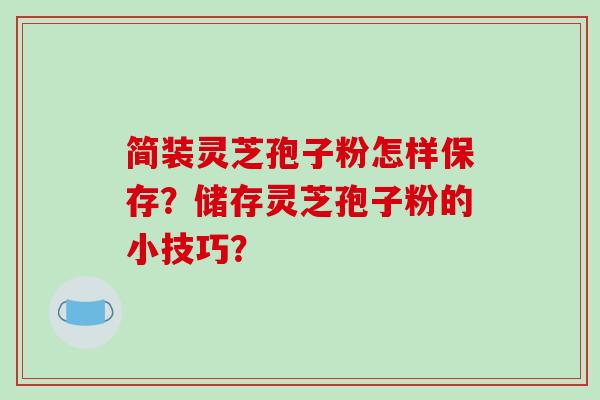 简装灵芝孢子粉怎样保存？储存灵芝孢子粉的小技巧？