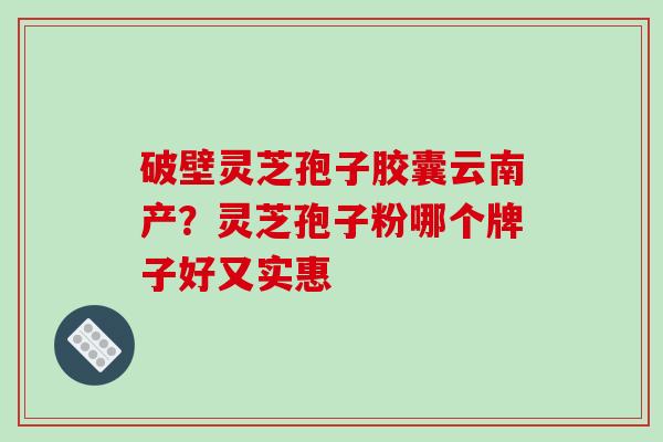 破壁灵芝孢子胶囊云南产？灵芝孢子粉哪个牌子好又实惠