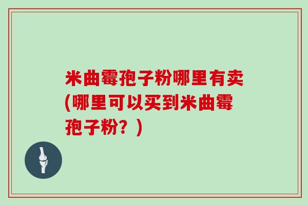 米曲霉孢子粉哪里有卖(哪里可以买到米曲霉孢子粉？)