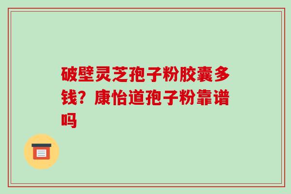破壁灵芝孢子粉胶囊多钱？康怡道孢子粉靠谱吗
