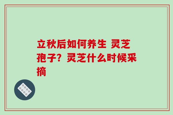 立秋后如何养生 灵芝孢子？灵芝什么时候采摘