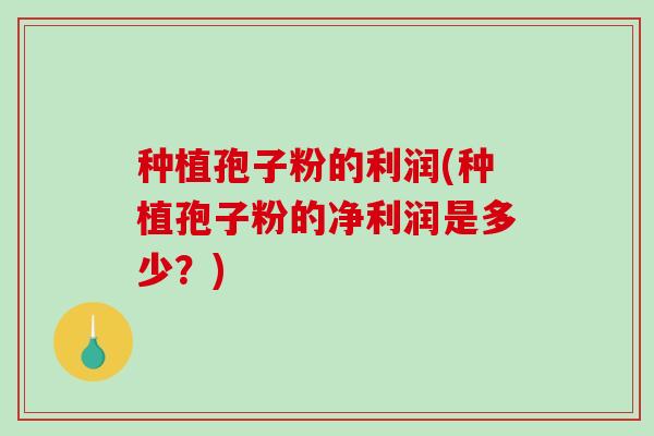 种植孢子粉的利润(种植孢子粉的净利润是多少？)