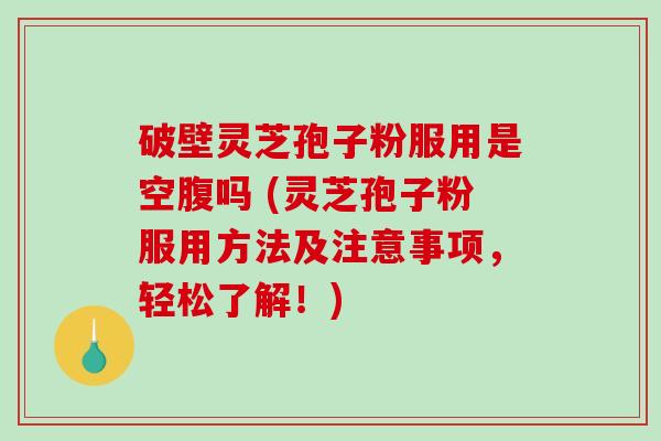 破壁灵芝孢子粉服用是空腹吗 (灵芝孢子粉服用方法及注意事项,轻松了解!) 破壁灵芝孢子粉服用是空腹吗 (灵芝孢子粉服用方法及注意事项,轻松了解!)