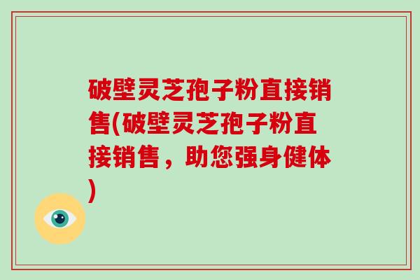 破壁灵芝孢子粉直接销售(破壁灵芝孢子粉直接销售，助您强身健体)