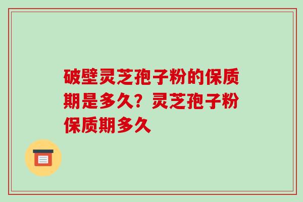 破壁灵芝孢子粉的保质期是多久？灵芝孢子粉保质期多久