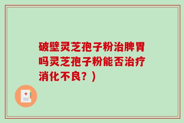 破壁灵芝孢子粉脾胃吗灵芝孢子粉能否？)