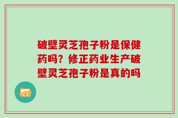 破壁灵芝孢子粉是保健药吗？修正药业生产破壁灵芝孢子粉是真的吗