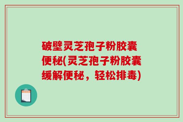 破壁灵芝孢子粉胶囊 (灵芝孢子粉胶囊缓解，轻松)