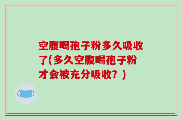 空腹喝孢子粉多久吸收了(多久空腹喝孢子粉才会被充分吸收？)