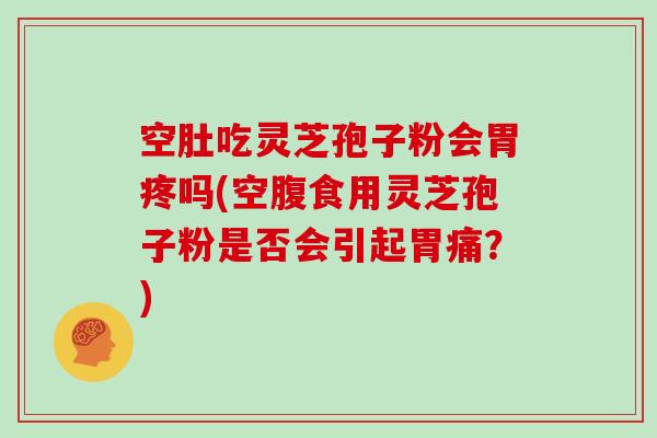 空肚吃灵芝孢子粉会胃疼吗(空腹食用灵芝孢子粉是否会引起胃痛？)
