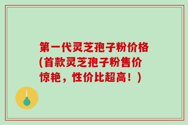 第一代灵芝孢子粉价格(灵芝孢子粉售价惊艳，性价比超高！)
