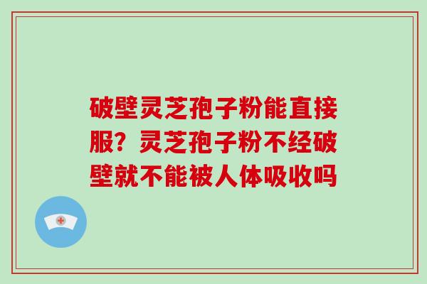 破壁灵芝孢子粉能直接服？灵芝孢子粉不经破壁就不能被人体吸收吗