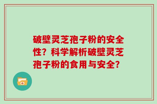 破壁灵芝孢子粉的安全性？科学解析破壁灵芝孢子粉的食用与安全？