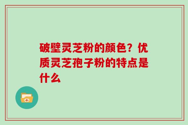 破壁灵芝粉的颜色？优质灵芝孢子粉的特点是什么
