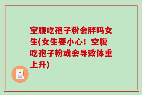 空腹吃孢子粉会胖吗女生(女生要小心！空腹吃孢子粉或会导致体重上升)