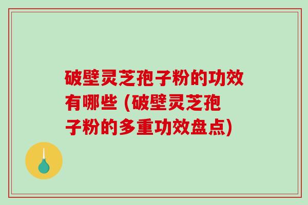 破壁灵芝孢子粉的功效有哪些 (破壁灵芝孢子粉的多重功效盘点)