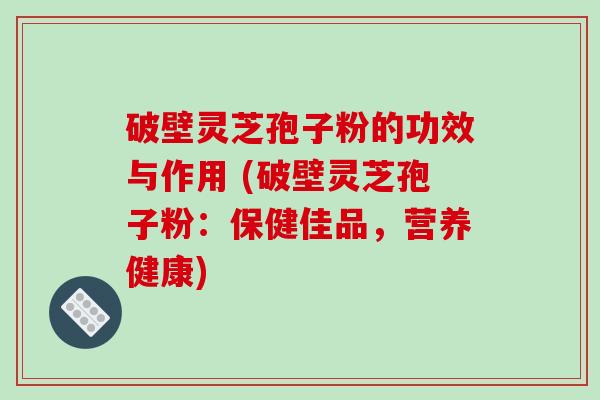 破壁灵芝孢子粉的功效与作用 (破壁灵芝孢子粉：保健佳品，营养健康)