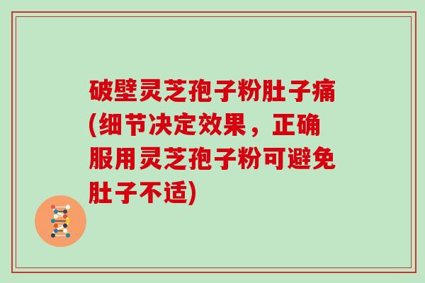 破壁灵芝孢子粉肚子痛(细节决定效果，正确服用灵芝孢子粉可避免肚子不适)