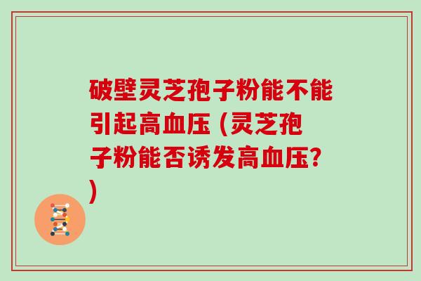 破壁灵芝孢子粉能不能引起高 (灵芝孢子粉能否诱发高？)