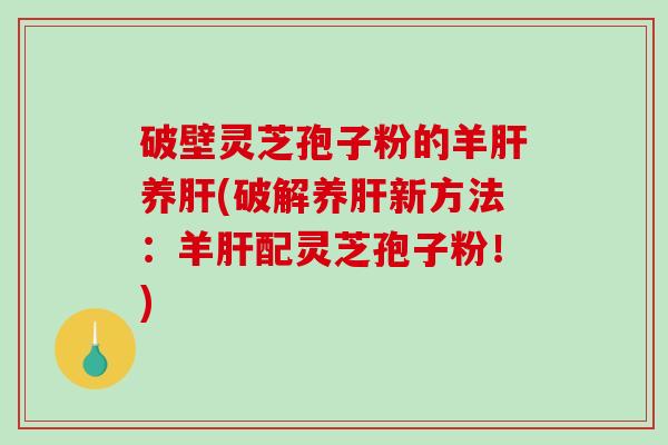 破壁灵芝孢子粉的羊养(破解养新方法：羊配灵芝孢子粉！)