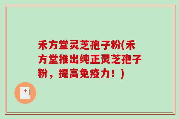 禾方堂灵芝孢子粉(禾方堂推出纯正灵芝孢子粉，提高免疫力！)