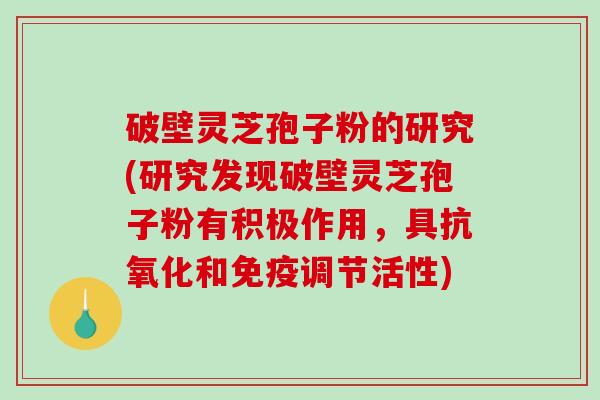 破壁灵芝孢子粉的研究(研究发现破壁灵芝孢子粉有积极作用，具和免疫调节活性)