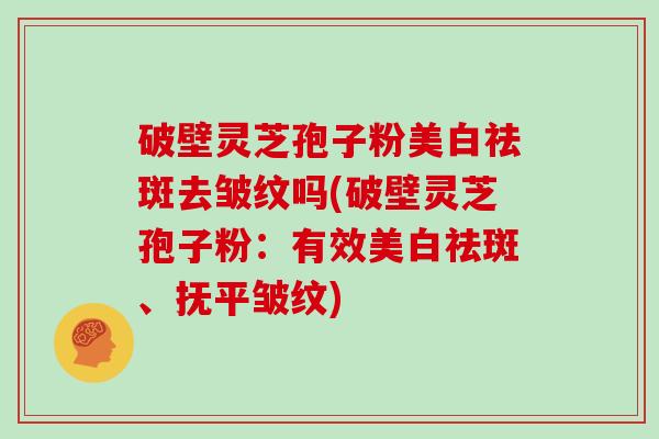 破壁灵芝孢子粉美白祛斑去皱纹吗(破壁灵芝孢子粉：有效美白祛斑、抚平皱纹)