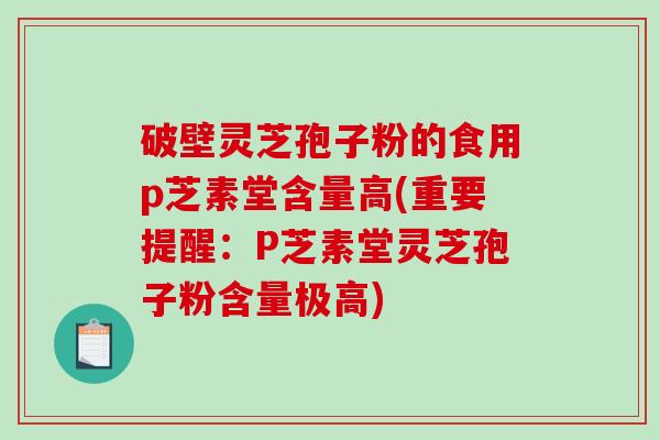 破壁灵芝孢子粉的食用p芝素堂含量高(重要提醒：P芝素堂灵芝孢子粉含量极高)