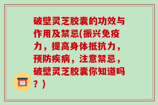 破壁灵芝胶囊的功效与作用及禁忌(振兴免疫力，提高身体抵抗力，，注意禁忌，破壁灵芝胶囊你知道吗？)