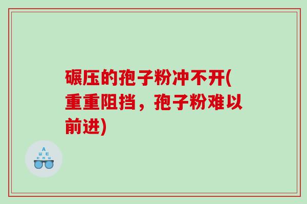 碾压的孢子粉冲不开(重重阻挡，孢子粉难以前进)
