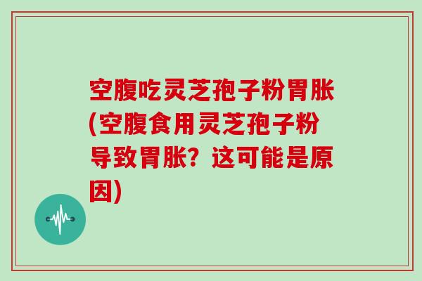 空腹吃灵芝孢子粉胃胀(空腹食用灵芝孢子粉导致胃胀？这可能是原因)