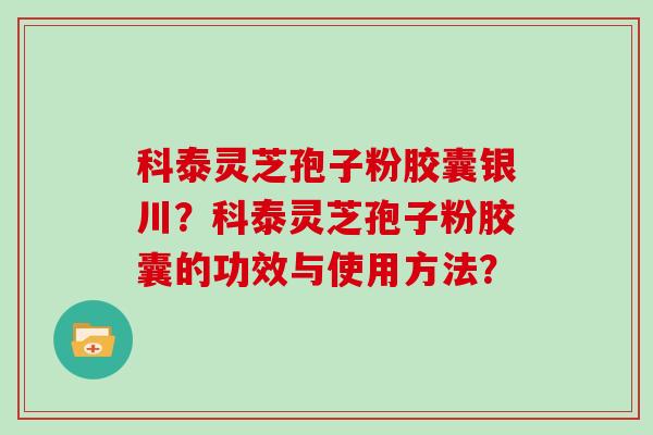科泰灵芝孢子粉胶囊银川？科泰灵芝孢子粉胶囊的功效与使用方法？