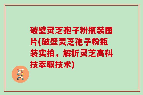破壁灵芝孢子粉瓶装图片(破壁灵芝孢子粉瓶装实拍，解析灵芝高科技萃取技术)