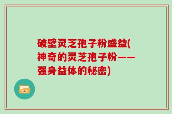 破壁灵芝孢子粉盛益(神奇的灵芝孢子粉——强身益体的秘密)