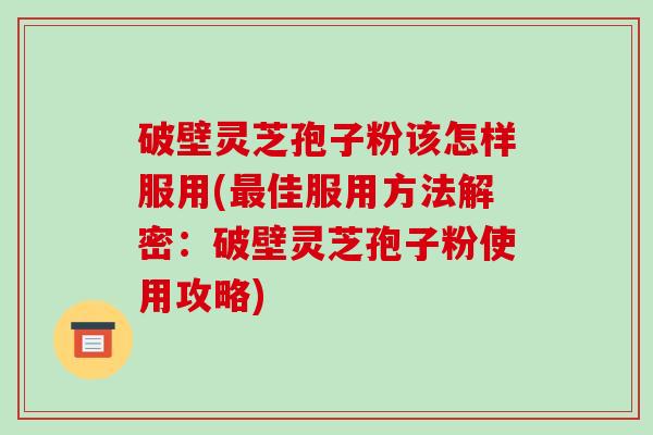 破壁灵芝孢子粉该怎样服用(佳服用方法解密：破壁灵芝孢子粉使用攻略)