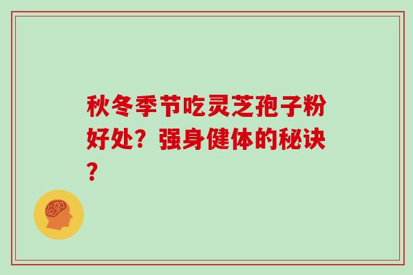 秋冬季节吃灵芝孢子粉好处?强身健体的秘诀? 秋冬季节吃灵芝孢子粉好处?强身健体的秘诀?