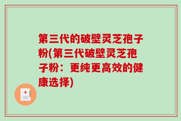 第三代的破壁灵芝孢子粉(第三代破壁灵芝孢子粉：更纯更高效的健康选择)