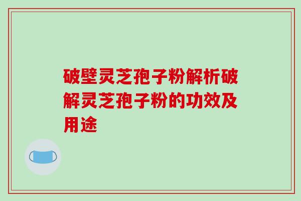 破壁灵芝孢子粉解析破解灵芝孢子粉的功效及用途