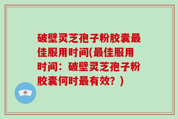 破壁灵芝孢子粉胶囊佳服用时间(佳服用时间：破壁灵芝孢子粉胶囊何时有效？)