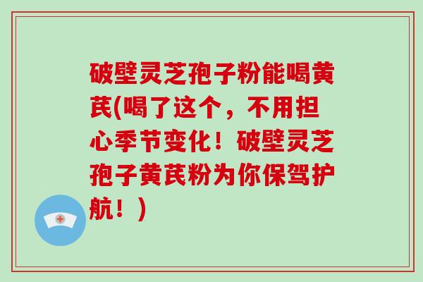 破壁灵芝孢子粉能喝黄芪(喝了这个，不用担心季节变化！破壁灵芝孢子黄芪粉为你保驾护航！)